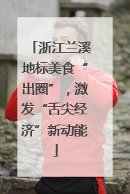 浙江兰溪地标美食“出圈”，激发“舌尖经济”新动能