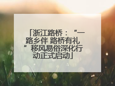 浙江路桥：“一路乡伴 路桥有礼”移风易俗深化行动正式启动