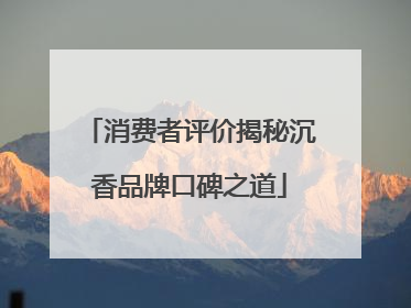 消费者评价揭秘沉香品牌口碑之道