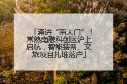 涌进“南大门”！常熟南融科创区沪上启航，智能装备、文旅项目扎堆落户
