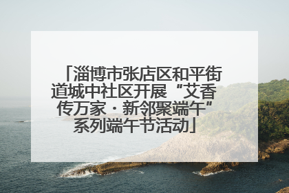 淄博市张店区和平街道城中社区开展“艾香传万家・新邻聚端午”系列端午节活动