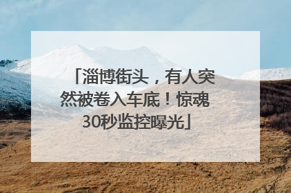淄博街头，有人突然被卷入车底！惊魂30秒监控曝光