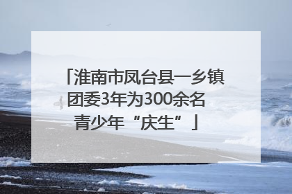 淮南市凤台县一乡镇团委3年为300余名青少年“庆生”
