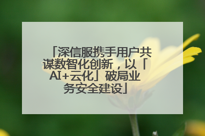 深信服携手用户共谋数智化创新，以「AI+云化」破局业务安全建设