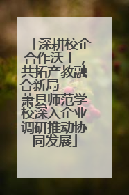 深耕校企合作沃土，共拓产教融合新局——萧县师范学校深入企业调研推动协同发展
