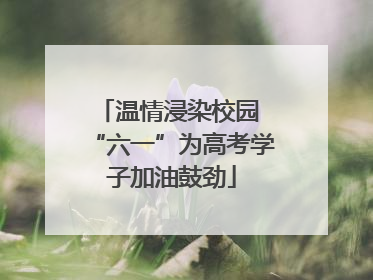 温情浸染校园 “六一”为高考学子加油鼓劲