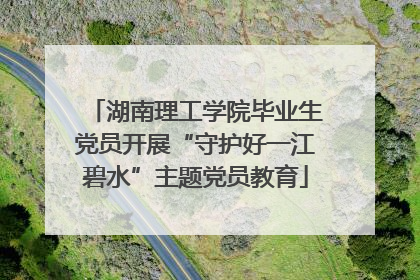 湖南理工学院毕业生党员开展“守护好一江碧水”主题党员教育