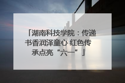 湖南科技学院：传递书香润泽童心 红色传承点亮“六一”