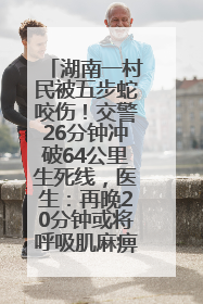 湖南一村民被五步蛇咬伤！交警26分钟冲破64公里生死线，医生：再晚20分钟或将呼吸肌麻痹