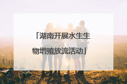 湖南开展水生生物增殖放流活动