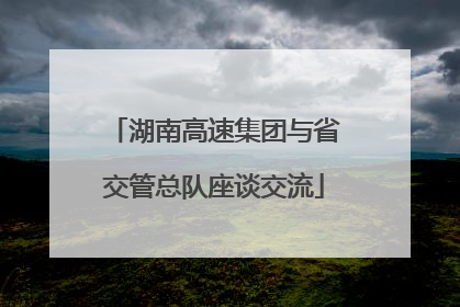 湖南高速集团与省交管总队座谈交流