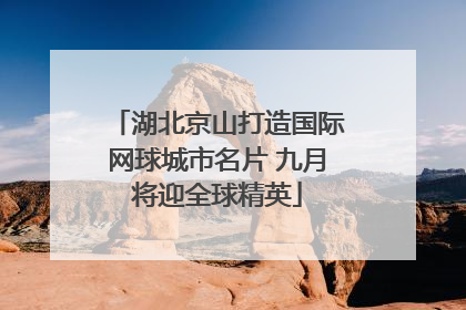 湖北京山打造国际网球城市名片 九月将迎全球精英