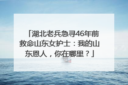 湖北老兵急寻46年前救命山东女护士：我的山东恩人，你在哪里？