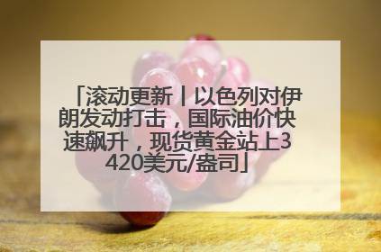 滚动更新丨以色列对伊朗发动打击，国际油价快速飙升，现货黄金站上3420美元/盎司