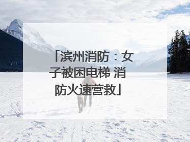 滨州消防：女子被困电梯 消防火速营救