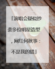 演唱会疑似抄袭多位明星造型，网红何秋亊：不是我的错