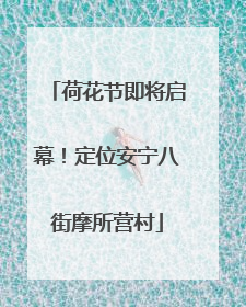荷花节即将启幕！定位安宁八街摩所营村