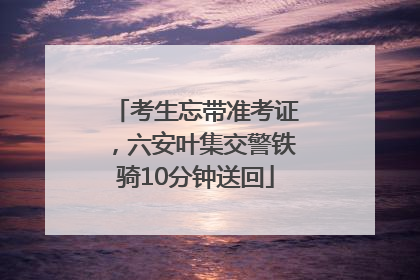考生忘带准考证，六安叶集交警铁骑10分钟送回