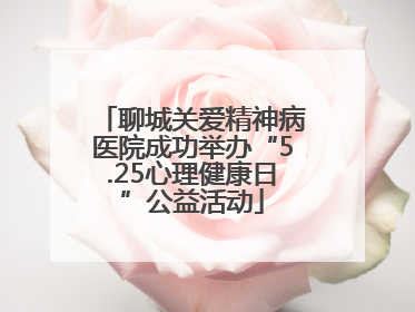 聊城关爱精神病医院成功举办“5.25心理健康日”公益活动