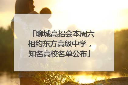 聊城高招会本周六相约东方高级中学，知名高校名单公布