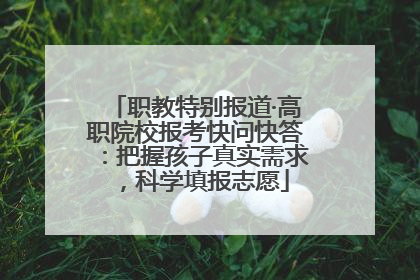 职教特别报道·高职院校报考快问快答：把握孩子真实需求，科学填报志愿