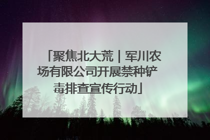 聚焦北大荒｜军川农场有限公司开展禁种铲毒排查宣传行动