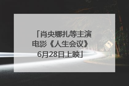 肖央娜扎等主演电影《人生会议》6月28日上映