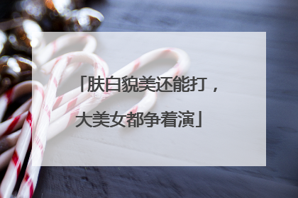 肤白貌美还能打，大美女都争着演