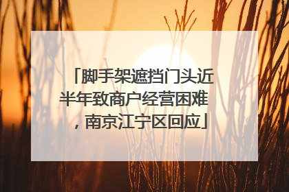 脚手架遮挡门头近半年致商户经营困难，南京江宁区回应