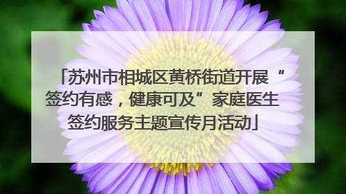 苏州市相城区黄桥街道开展“签约有感，健康可及”家庭医生签约服务主题宣传月活动