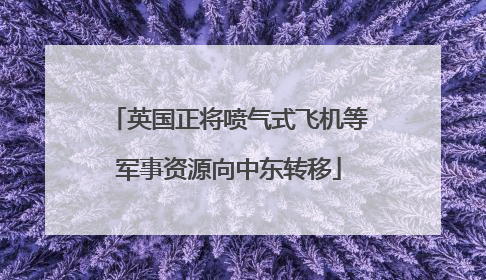 英国正将喷气式飞机等军事资源向中东转移