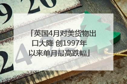 英国4月对美货物出口大降 创1997年以来单月最高跌幅