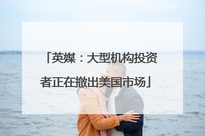 英媒：大型机构投资者正在撤出美国市场