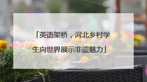 英语架桥，河北乡村学生向世界展示非遗魅力