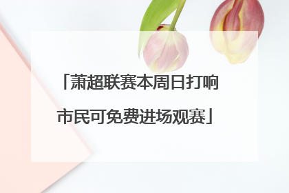 萧超联赛本周日打响 市民可免费进场观赛