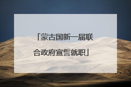 蒙古国新一届联合政府宣誓就职