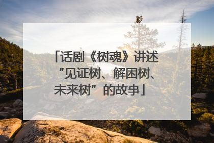话剧《树魂》讲述“见证树、解困树、未来树”的故事