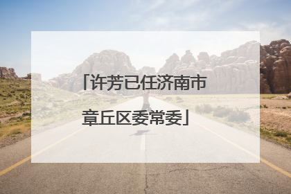 许芳已任济南市章丘区委常委