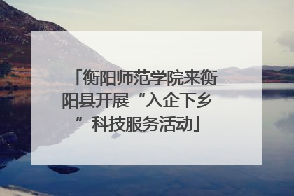 衡阳师范学院来衡阳县开展“入企下乡”科技服务活动