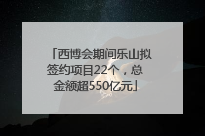 西博会期间乐山拟签约项目22个，总金额超550亿元