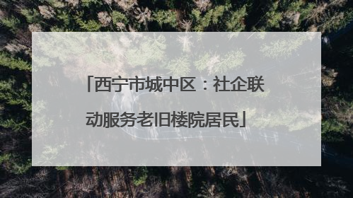 西宁市城中区：社企联动服务老旧楼院居民
