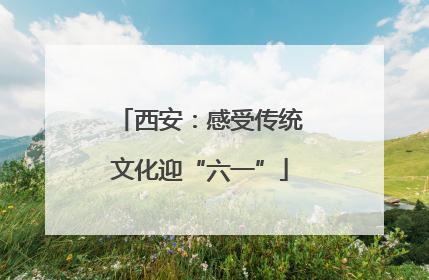 西安：感受传统文化迎“六一”