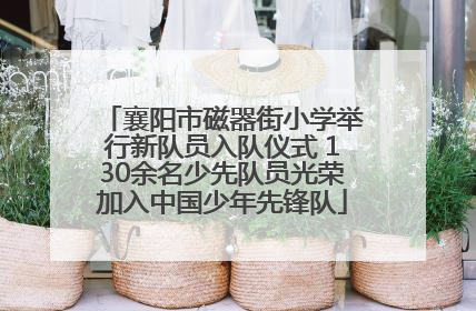 襄阳市磁器街小学举行新队员入队仪式 130余名少先队员光荣加入中国少年先锋队