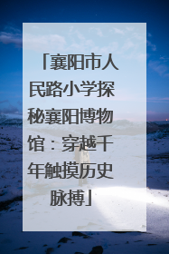 襄阳市人民路小学探秘襄阳博物馆：穿越千年触摸历史脉搏