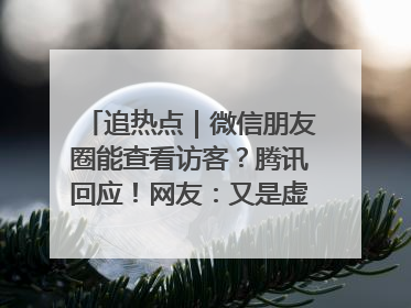 追热点｜微信朋友圈能查看访客？腾讯回应！网友：又是虚惊一场……