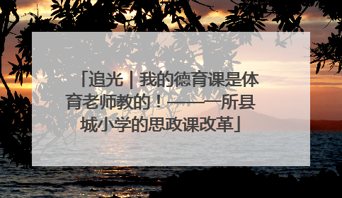 追光｜我的德育课是体育老师教的！——一所县城小学的思政课改革