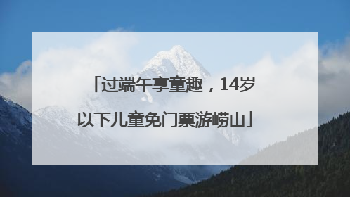 过端午享童趣，14岁以下儿童免门票游崂山