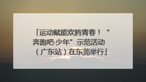 运动赋能欢腾青春！“奔跑吧·少年”示范活动（广东站）在东莞举行