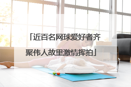 近百名网球爱好者齐聚伟人故里激情挥拍