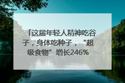 这届年轻人精神吃谷子，身体吃种子，“超级食物”增长246%｜变革618